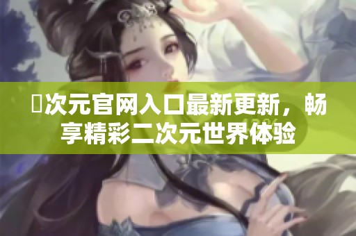 囧次元官网入口最新更新，畅享精彩二次元世界体验