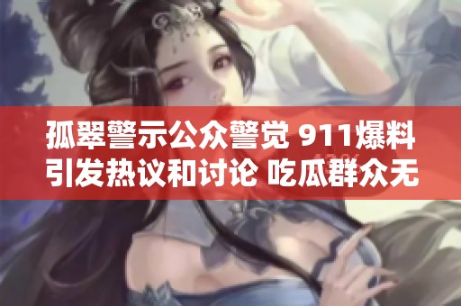 孤翠警示公众警觉 911爆料引发热议和讨论 吃瓜群众无罪解读事件真相