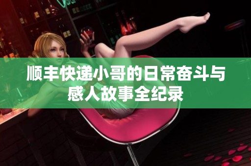 顺丰快递小哥的日常奋斗与感人故事全纪录