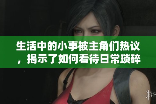 生活中的小事被主角们热议，揭示了如何看待日常琐碎