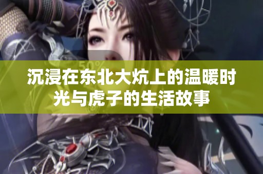 沉浸在东北大炕上的温暖时光与虎子的生活故事