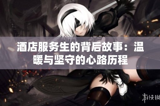 酒店服务生的背后故事：温暖与坚守的心路历程