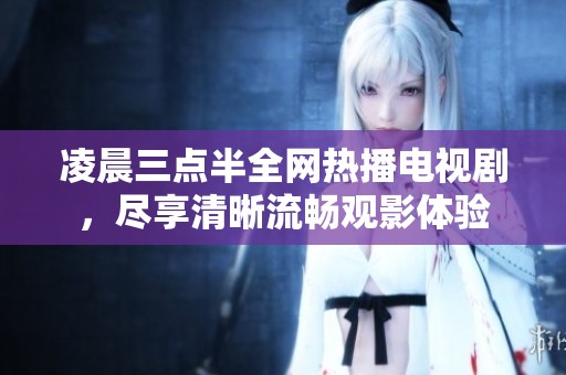 凌晨三点半全网热播电视剧，尽享清晰流畅观影体验