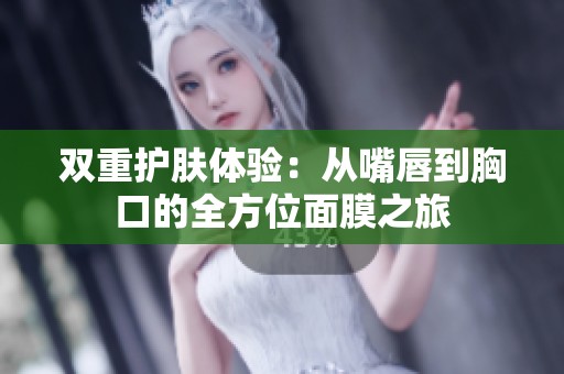 双重护肤体验：从嘴唇到胸口的全方位面膜之旅