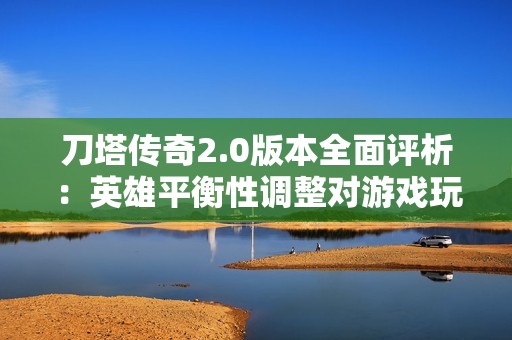 刀塔传奇2.0版本全面评析：英雄平衡性调整对游戏玩法的深远影响与未来趋势探讨
