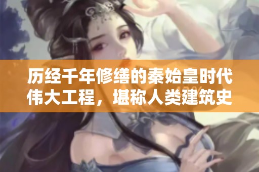 历经千年修缮的秦始皇时代伟大工程，堪称人类建筑史上的奇迹与荣耀