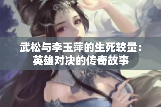武松与李玉萍的生死较量：英雄对决的传奇故事