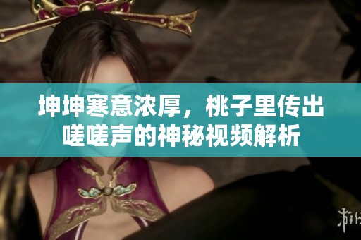 坤坤寒意浓厚，桃子里传出嗟嗟声的神秘视频解析