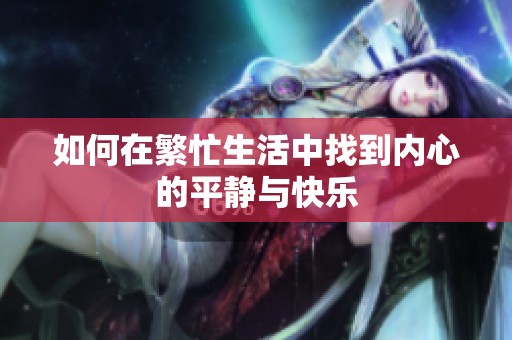 如何在繁忙生活中找到内心的平静与快乐