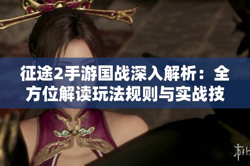 征途2手游国战深入解析：全方位解读玩法规则与实战技巧宝典