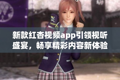 新款红杏视频app引领视听盛宴，畅享精彩内容新体验