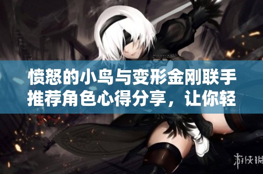 愤怒的小鸟与变形金刚联手推荐角色心得分享，让你轻松掌握游戏技巧