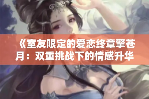 《室友限定的爱恋终章擎苍月：双重挑战下的情感升华》