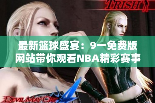 最新篮球盛宴：9一免费版网站带你观看NBA精彩赛事