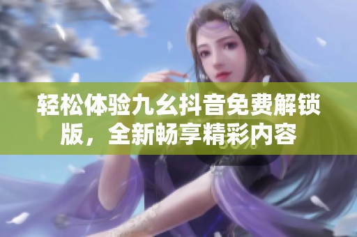 轻松体验九幺抖音免费解锁版，全新畅享精彩内容