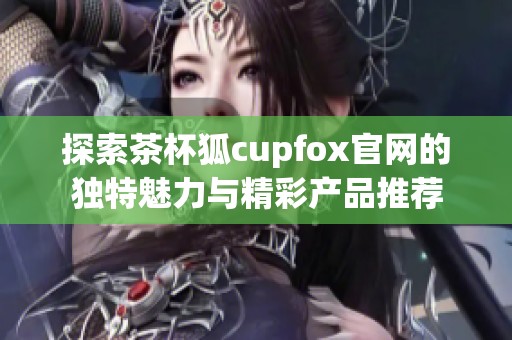 探索茶杯狐cupfox官网的独特魅力与精彩产品推荐