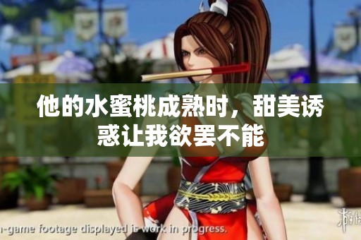 他的水蜜桃成熟时，甜美诱惑让我欲罢不能