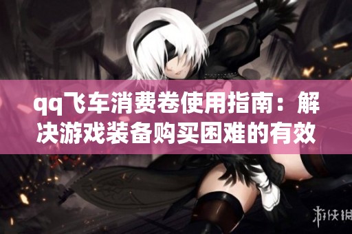 qq飞车消费卷使用指南：解决游戏装备购买困难的有效策略与方法