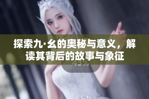 探索九·幺的奥秘与意义，解读其背后的故事与象征