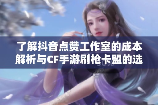 了解抖音点赞工作室的成本解析与CF手游刷枪卡盟的选择建议