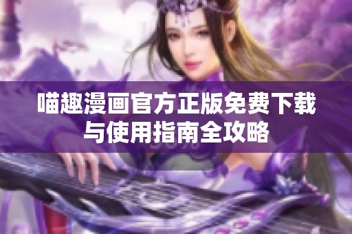 喵趣漫画官方正版免费下载与使用指南全攻略
