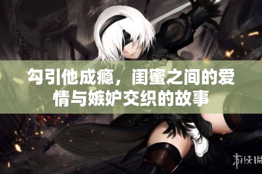 勾引他成瘾，闺蜜之间的爱情与嫉妒交织的故事