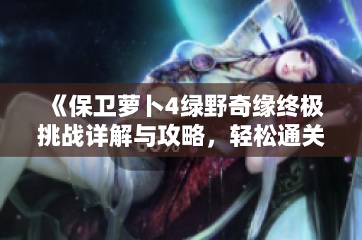 《保卫萝卜4绿野奇缘终极挑战详解与攻略，轻松通关第50关秘笈分享》