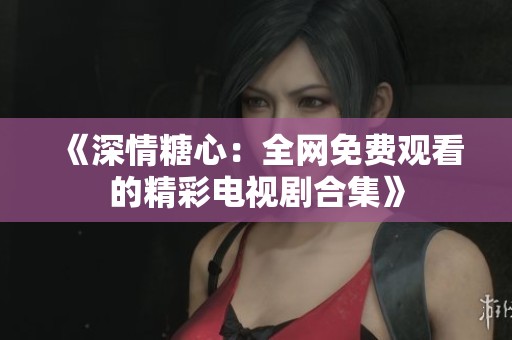 《深情糖心：全网免费观看的精彩电视剧合集》