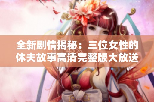 全新剧情揭秘：三位女性的休夫故事高清完整版大放送