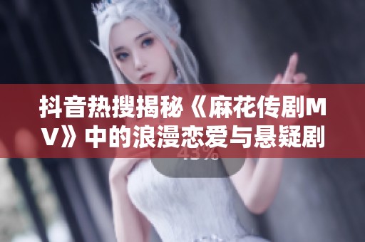 抖音热搜揭秘《麻花传剧MV》中的浪漫恋爱与悬疑剧情，探索星空下的奇幻旅程