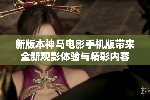 新版本神马电影手机版带来全新观影体验与精彩内容