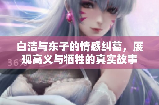 白洁与东子的情感纠葛，展现高义与牺牲的真实故事