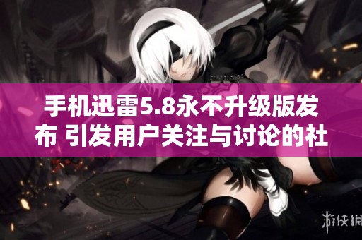 手机迅雷5.8永不升级版发布 引发用户关注与讨论的社会新闻
