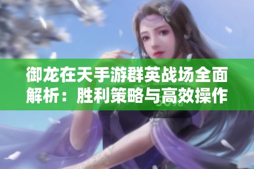 御龙在天手游群英战场全面解析：胜利策略与高效操作指南揭秘