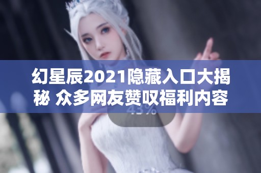 幻星辰2021隐藏入口大揭秘 众多网友赞叹福利内容令人惊喜不已