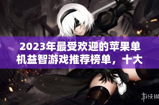 2023年最受欢迎的苹果单机益智游戏推荐榜单，十大必玩精彩游戏等你来体验