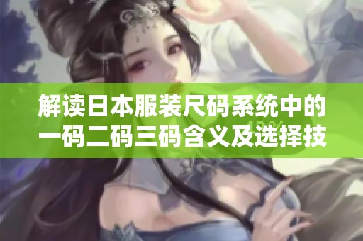 解读日本服装尺码系统中的一码二码三码含义及选择技巧