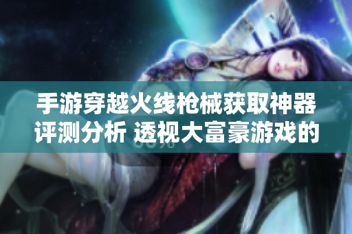 手游穿越火线枪械获取神器评测分析 透视大富豪游戏的行业现状与发展趋势