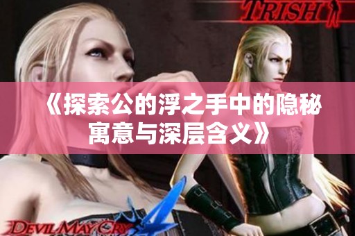 《探索公的浮之手中的隐秘寓意与深层含义》