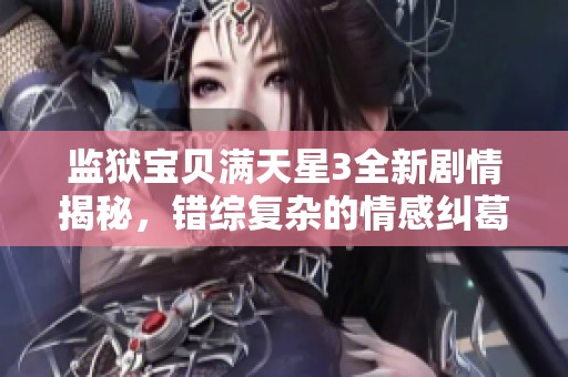 监狱宝贝满天星3全新剧情揭秘，错综复杂的情感纠葛引人入胜