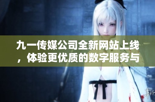 九一传媒公司全新网站上线，体验更优质的数字服务与内容