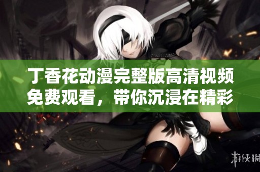 丁香花动漫完整版高清视频免费观看，带你沉浸在精彩剧情中