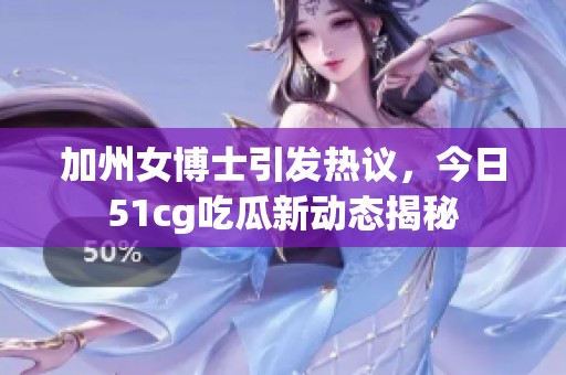 加州女博士引发热议，今日51cg吃瓜新动态揭秘