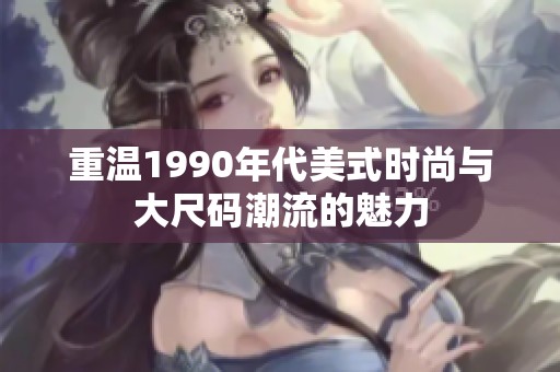 重温1990年代美式时尚与大尺码潮流的魅力