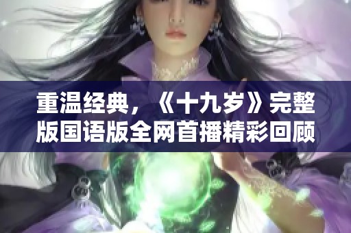 重温经典，《十九岁》完整版国语版全网首播精彩回顾