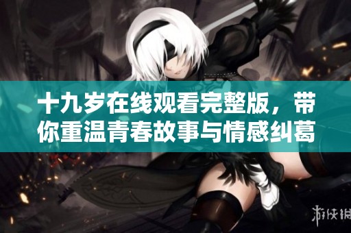 十九岁在线观看完整版，带你重温青春故事与情感纠葛