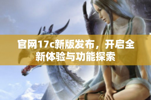 官网17c新版发布，开启全新体验与功能探索