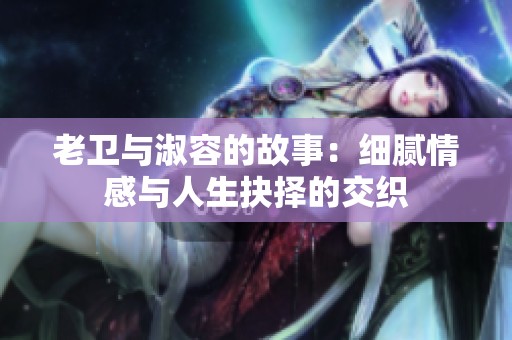 老卫与淑容的故事：细腻情感与人生抉择的交织