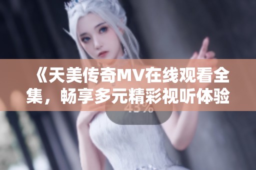 《天美传奇MV在线观看全集，畅享多元精彩视听体验》