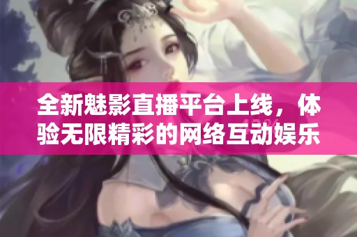 全新魅影直播平台上线，体验无限精彩的网络互动娱乐